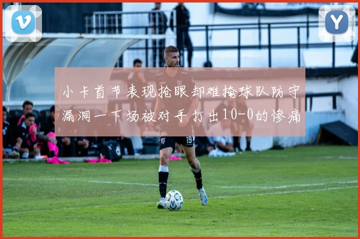 小卡首节表现抢眼却难掩球队防守漏洞一下场被对手打出10-0的惨痛局面