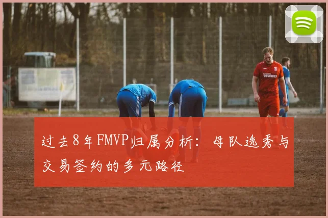过去8年FMVP归属分析：母队选秀与交易签约的多元路径