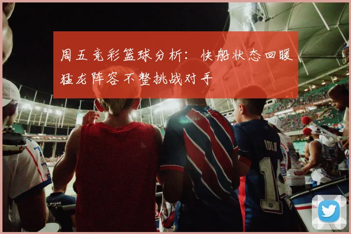 周五竞彩篮球分析：快船状态回暖猛龙阵容不整挑战对手