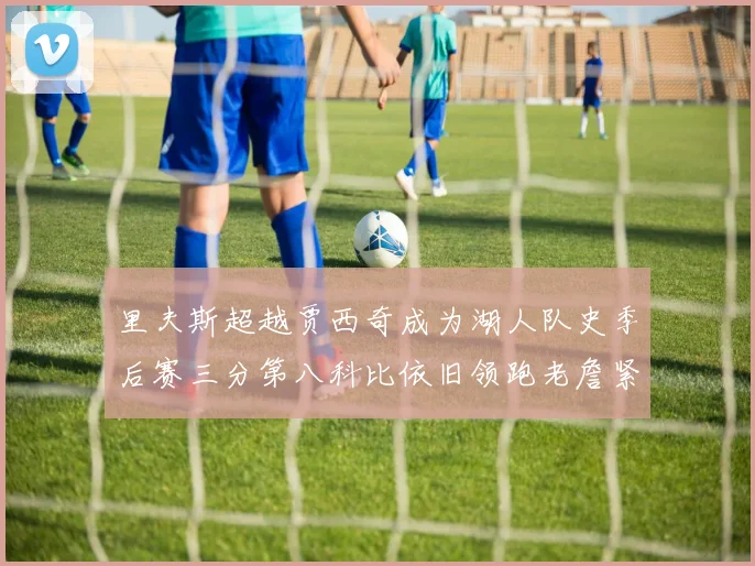 里夫斯超越贾西奇成为湖人队史季后赛三分第八科比依旧领跑老詹紧随其后