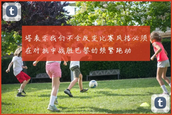 塔表示我们不会改变比赛风格必须在对抗中战胜巴黎的频繁跑动