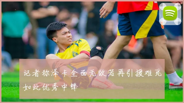 记者称泽卡全面无敌若再引援难觅如此优秀中锋