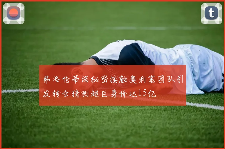 弗洛伦蒂诺秘密接触奥利塞团队引发转会猜测超巨身价达15亿