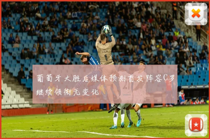 葡萄牙大胜后媒体预测首发阵容C罗继续领衔无变化