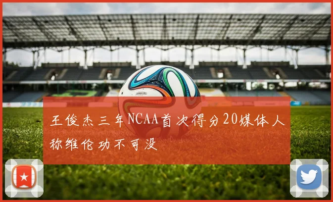 王俊杰三年NCAA首次得分20媒体人称维伦功不可没