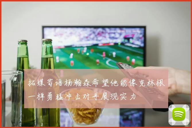 拓媒寄语杨瀚森希望他能像克林根一样勇猛冲击对手展现实力