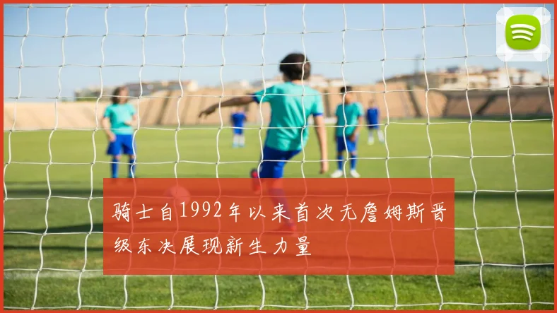 骑士自1992年以来首次无詹姆斯晋级东决展现新生力量