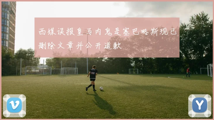 西媒误报皇马内鬼是塞巴略斯现已删除文章并公开道歉