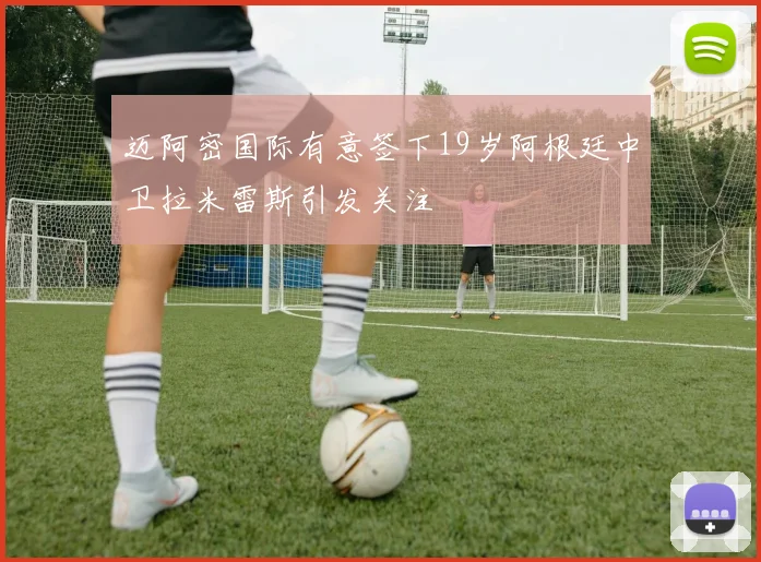 迈阿密国际有意签下19岁阿根廷中卫拉米雷斯引发关注