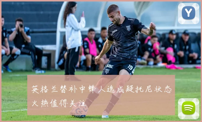 英格兰替补中锋人选成疑托尼状态火热值得关注