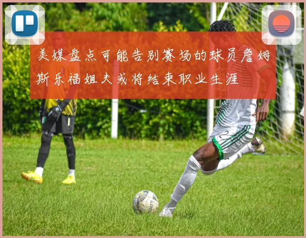 美媒盘点可能告别赛场的球员詹姆斯乐福姐夫或将结束职业生涯