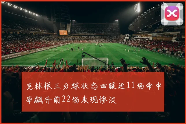 克林根三分球状态回暖近11场命中率飙升前22场表现惨淡