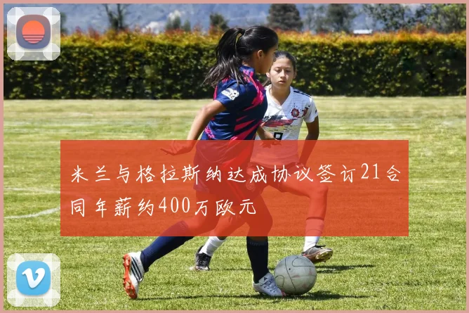 米兰与格拉斯纳达成协议签订21合同年薪约400万欧元