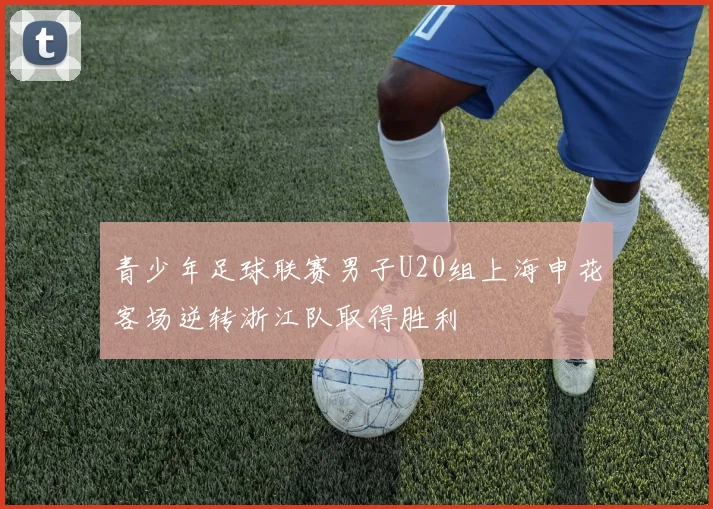 青少年足球联赛男子U20组上海申花客场逆转浙江队取得胜利