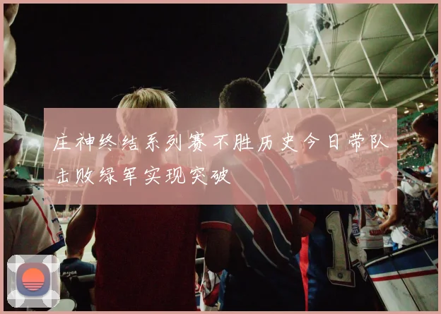 庄神终结系列赛不胜历史今日带队击败绿军实现突破