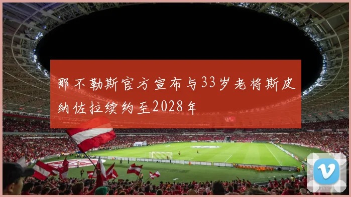 那不勒斯官方宣布与33岁老将斯皮纳佐拉续约至2028年