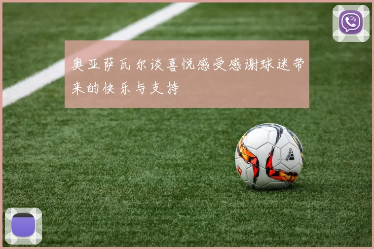 奥亚萨瓦尔谈喜悦感受感谢球迷带来的快乐与支持