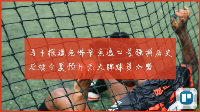 马卡报道老佛爷竞选口号强调历史延续今夏预计无大牌球员加盟