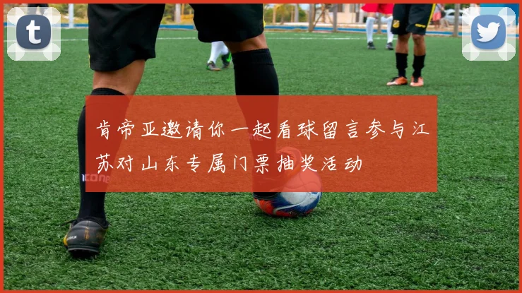 肯帝亚邀请你一起看球留言参与江苏对山东专属门票抽奖活动